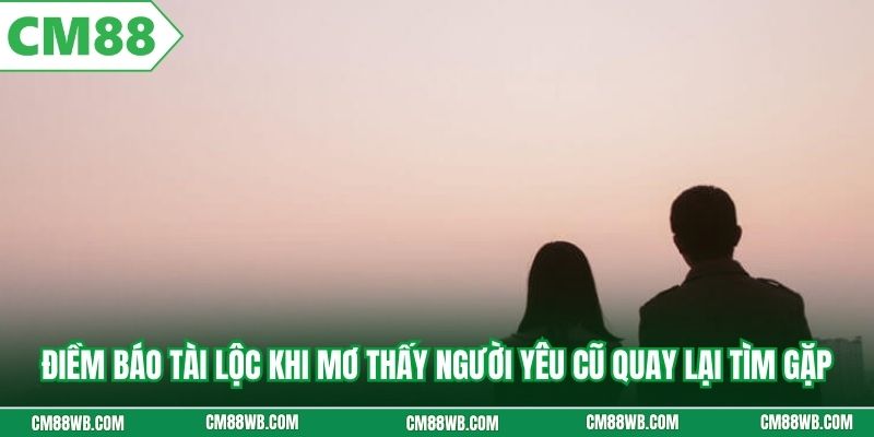 Điềm báo tài lộc khi mơ thấy người yêu cũ quay lại tìm gặp