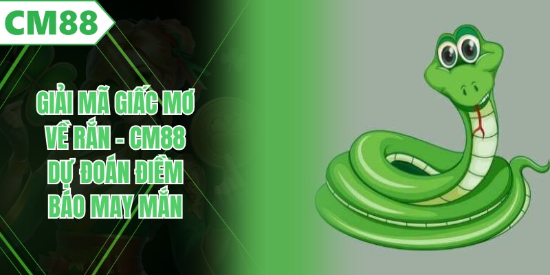 Giải Mã Giấc Mơ Về Rắn - CM88 Dự Đoán Điềm Báo May Mắn