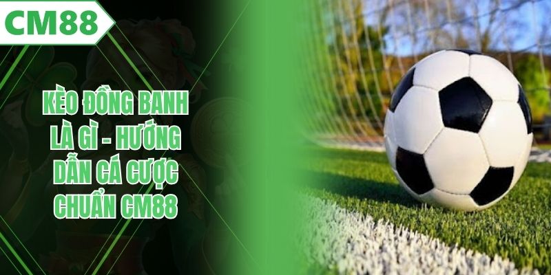 Kèo Đồng Banh Là Gì - Hướng Dẫn Cá Cược Chuẩn CM88