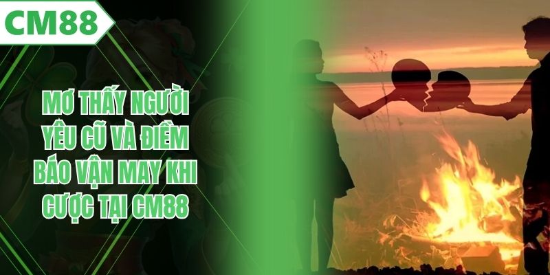 Mơ Thấy Người Yêu Cũ Và Điềm Báo Vận May Khi Cược Tại CM88