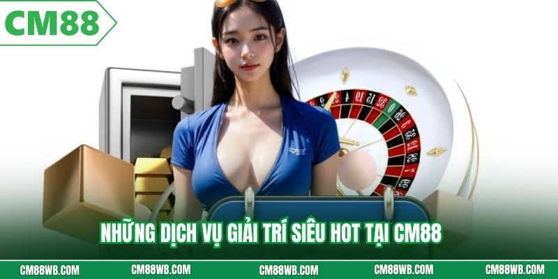 Những dịch vụ giải trí siêu hot tại CM88