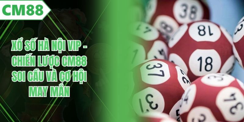 Xổ Số Hà Nội VIP - Chiến Lược CM88 Soi Cầu Và Cơ Hội May Mắn